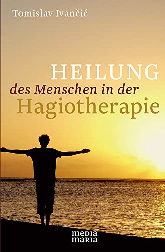 Heilung des Menschen in der Hagiotherapie: Hagiotherapeutische Anthropologie im Kontext der Therapie der Geistseele von Media Maria